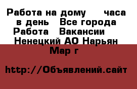 Работа на дому 2-3 часа в день - Все города Работа » Вакансии   . Ненецкий АО,Нарьян-Мар г.